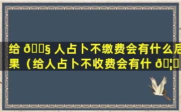 给 🐧 人占卜不缴费会有什么后果（给人占卜不收费会有什 🦟 么后果）